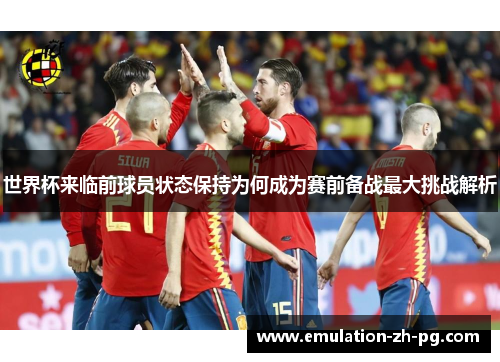世界杯来临前球员状态保持为何成为赛前备战最大挑战解析 世界杯来临前球员状态保持为何成为赛前备战最大挑战解析