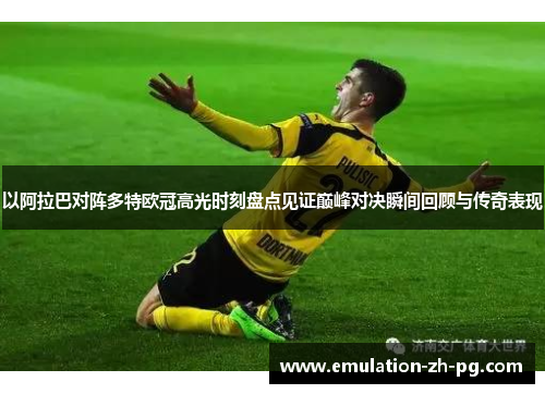 以阿拉巴对阵多特欧冠高光时刻盘点见证巅峰对决瞬间回顾与传奇表现