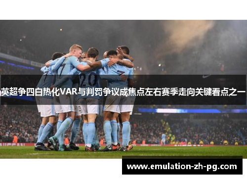 英超争四白热化VAR与判罚争议成焦点左右赛季走向关键看点之一