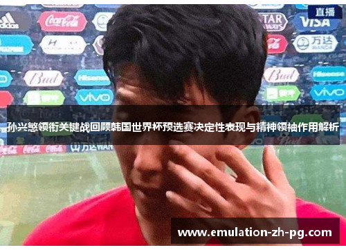孙兴慜领衔关键战回顾韩国世界杯预选赛决定性表现与精神领袖作用解析