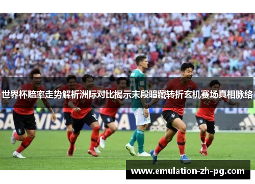 世界杯赔率走势解析洲际对比揭示末段暗藏转折玄机赛场真相脉络