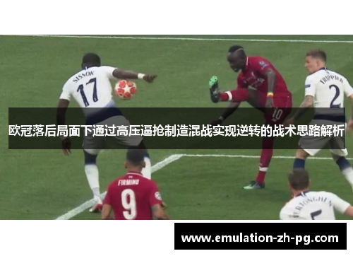 欧冠落后局面下通过高压逼抢制造混战实现逆转的战术思路解析 欧冠落后局面下通过高压逼抢制造混战实现逆转的战术思路解析