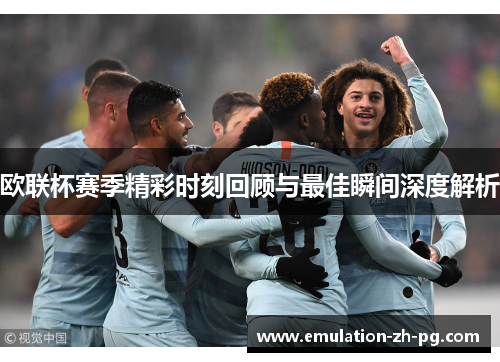 欧联杯赛季精彩时刻回顾与最佳瞬间深度解析