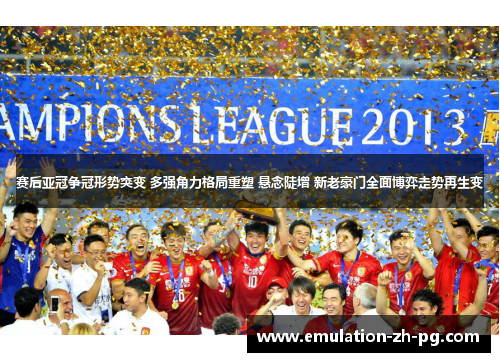赛后亚冠争冠形势突变 多强角力格局重塑 悬念陡增 新老豪门全面博弈走势再生变 赛后亚冠争冠形势突变 多强角力格局重塑 悬念陡增 新老豪门全面博弈走势再生变