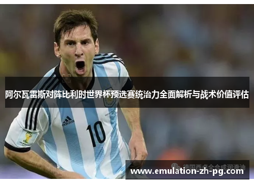 阿尔瓦雷斯对阵比利时世界杯预选赛统治力全面解析与战术价值评估 阿尔瓦雷斯对阵比利时世界杯预选赛统治力全面解析与战术价值评估