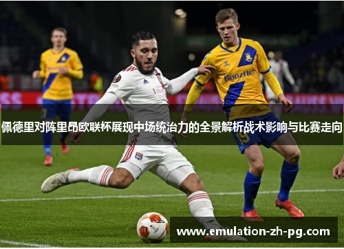 佩德里对阵里昂欧联杯展现中场统治力的全景解析战术影响与比赛走向 佩德里对阵里昂欧联杯展现中场统治力的全景解析战术影响与比赛走向