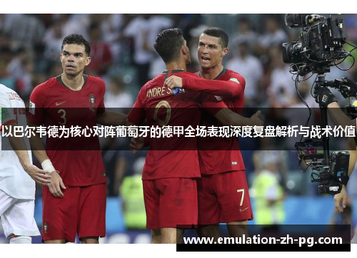 以巴尔韦德为核心对阵葡萄牙的德甲全场表现深度复盘解析与战术价值 以巴尔韦德为核心对阵葡萄牙的德甲全场表现深度复盘解析与战术价值