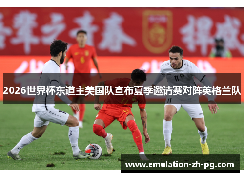 2026世界杯东道主美国队宣布夏季邀请赛对阵英格兰队 2026世界杯东道主美国队宣布夏季邀请赛对阵英格兰队