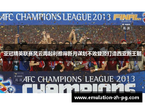 亚冠精英联赛风云再起利雅得新月谋划不败登顶打造西亚新王朝