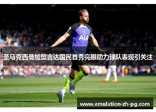 圣马克西曼加盟吉达国民首秀亮眼助力球队表现引关注 圣马克西曼加盟吉达国民首秀亮眼助力球队表现引关注