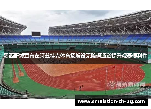 墨西哥城宣布在阿兹特克体育场增设无障碍通道提升观赛便利性 墨西哥城宣布在阿兹特克体育场增设无障碍通道提升观赛便利性