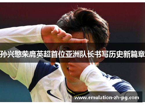 孙兴慜荣膺英超首位亚洲队长书写历史新篇章