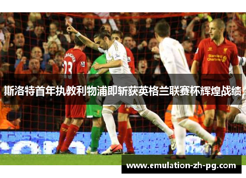 斯洛特首年执教利物浦即斩获英格兰联赛杯辉煌战绩