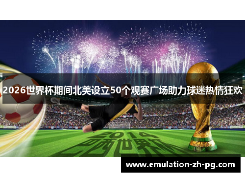 2026世界杯期间北美设立50个观赛广场助力球迷热情狂欢 2026世界杯期间北美设立50个观赛广场助力球迷热情狂欢