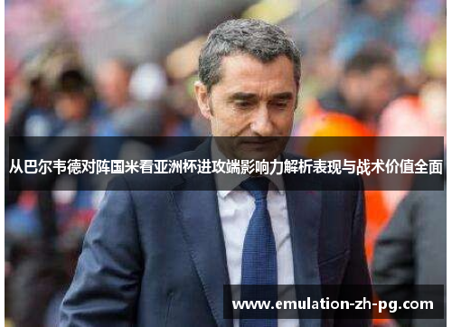 从巴尔韦德对阵国米看亚洲杯进攻端影响力解析表现与战术价值全面 从巴尔韦德对阵国米看亚洲杯进攻端影响力解析表现与战术价值全面
