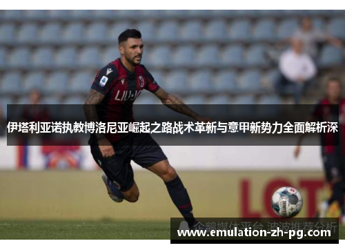 伊塔利亚诺执教博洛尼亚崛起之路战术革新与意甲新势力全面解析深