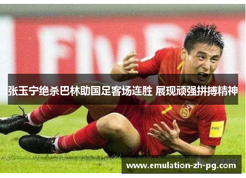 张玉宁绝杀巴林助国足客场连胜 展现顽强拼搏精神