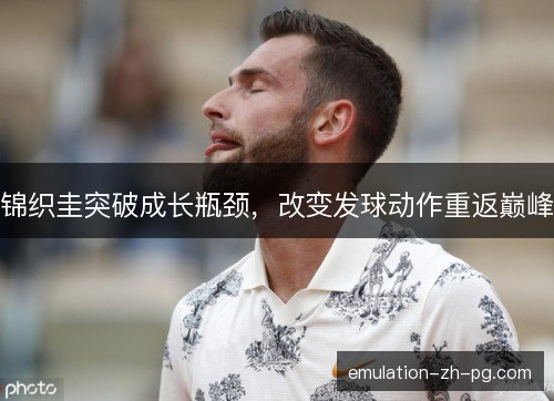 锦织圭突破成长瓶颈,改变发球动作重返巅峰 锦织圭突破成长瓶颈,改变发球动作重返巅峰